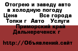 Отогрею и заведу авто в холодную погоду  › Цена ­ 1 000 - Все города, Топки г. Авто » Услуги   . Приморский край,Дальнереченск г.
